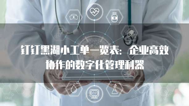 钉钉黑湖小工单一览表:企业高效协作的数字化管理利器