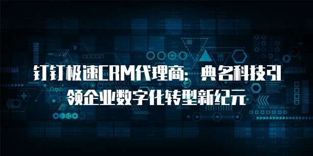 钉钉极速CRM代理商：典名科技引领企业数字化转型新纪元