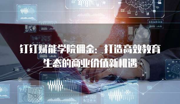 钉钉赋能学院佣金:打造高效教育生态的商业价值新机遇