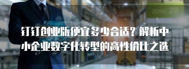 钉钉创业版便宜多少合适？解析中小企业数字化转型的高性价比之选