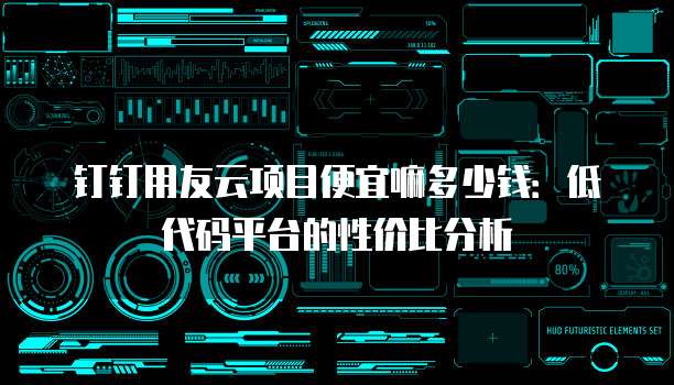 钉钉用友云项目便宜嘛多少钱:低代码平台的性价比分析