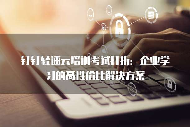 钉钉轻速云培训考试打折:企业学习的高性价比解决方案