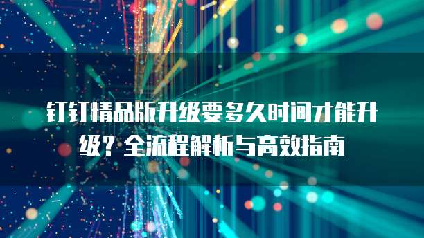 钉钉精品版升级要多久时间才能升级?全流程解析与高效指南