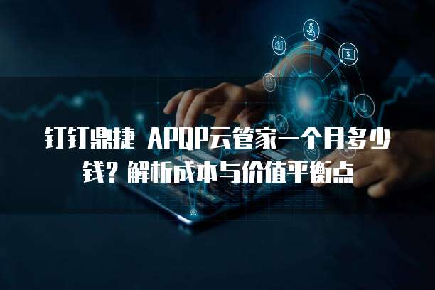 钉钉鼎捷 APQP云管家一个月多少钱?解析成本与价值平衡点