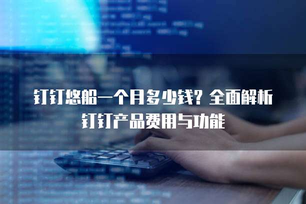 钉钉悠船一个月多少钱?全面解析钉钉产品费用与功能