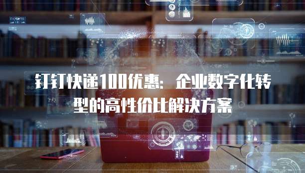 钉钉快递100优惠:企业数字化转型的高性价比解决方案