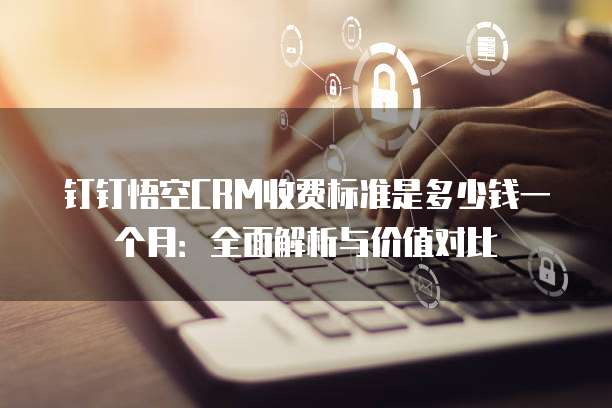钉钉悟空CRM收费标准是多少钱一个月:全面解析与价值对比