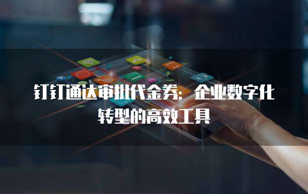 钉钉通达审批代金券：企业数字化转型的高效工具