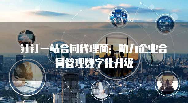 钉钉一站合同代理商：助力企业合同管理数字化升级