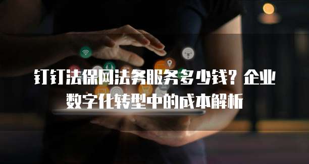 钉钉法保网法务服务多少钱?企业数字化转型中的成本解析