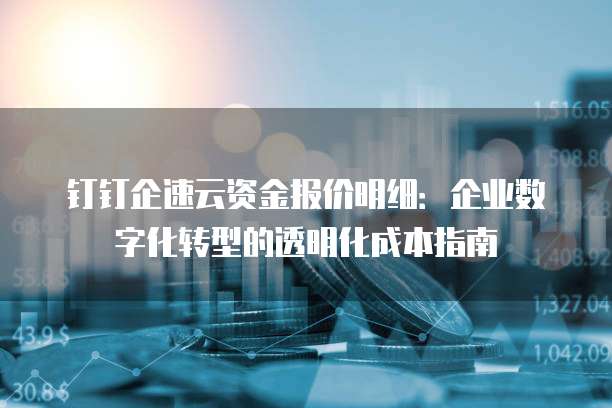 钉钉企速云资金报价明细:企业数字化转型的透明化成本指南