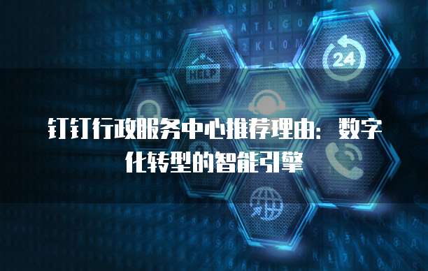 钉钉行政服务中心推荐理由:数字化转型的智能引擎