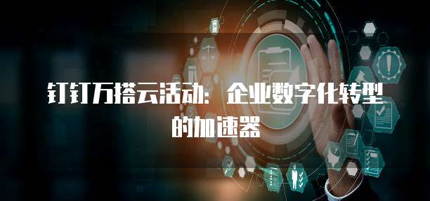 钉钉万搭云活动:企业数字化转型的加速器