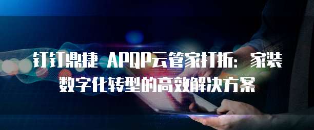 钉钉鼎捷 APQP云管家打折:家装数字化转型的高效解决方案