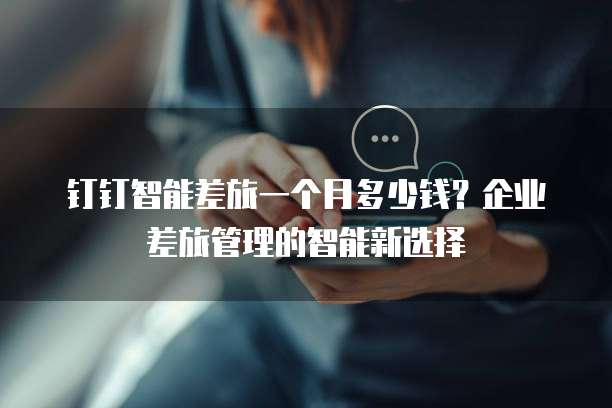 钉钉智能差旅一个月多少钱？企业差旅管理的智能新选择