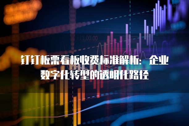 钉钉板栗看板收费标准解析:企业数字化转型的透明化路径