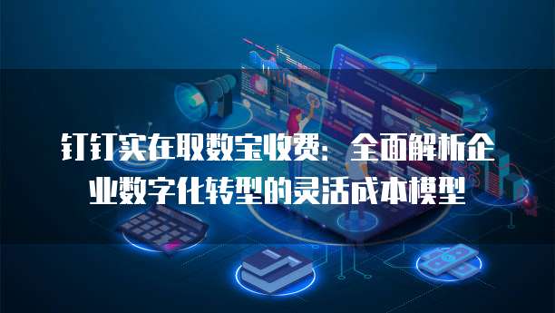 钉钉实在取数宝收费:全面解析企业数字化转型的灵活成本模型