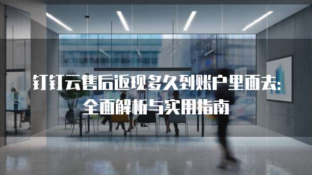 钉钉云售后返现多久到账户里面去:全面解析与实用指南