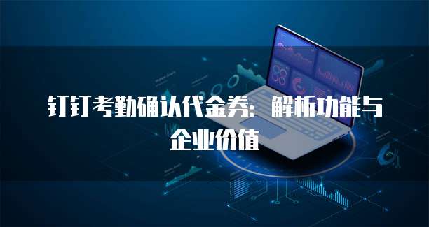 钉钉考勤确认代金券：解析功能与企业价值