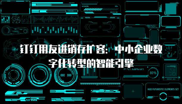 钉钉用友进销存扩容:中小企业数字化转型的智能引擎