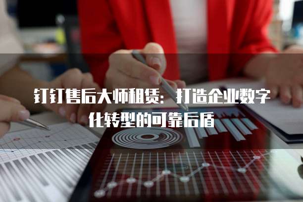 钉钉售后大师租赁：打造企业数字化转型的可靠后盾