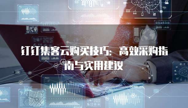钉钉集客云购买技巧：高效采购指南与实用建议