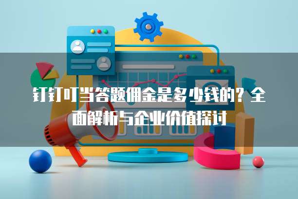 钉钉叮当答题佣金是多少钱的?全面解析与企业价值探讨