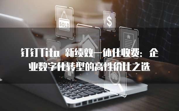 钉钉Tita 新绩效一体化收费:企业数字化转型的高性价比之选