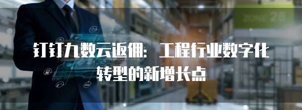 钉钉九数云返佣：工程行业数字化转型的新增长点