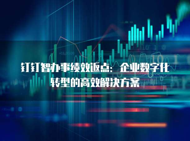 钉钉智办事绩效返点：企业数字化转型的高效解决方案