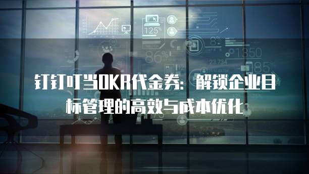 钉钉叮当OKR代金券:解锁企业目标管理的高效与成本优化