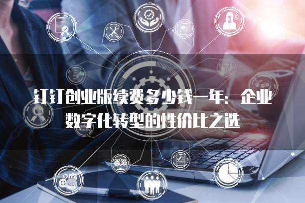 钉钉创业版续费多少钱一年:企业数字化转型的性价比之选