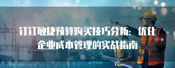 钉钉敏捷预算购买技巧分析:优化企业成本管理的实战指南