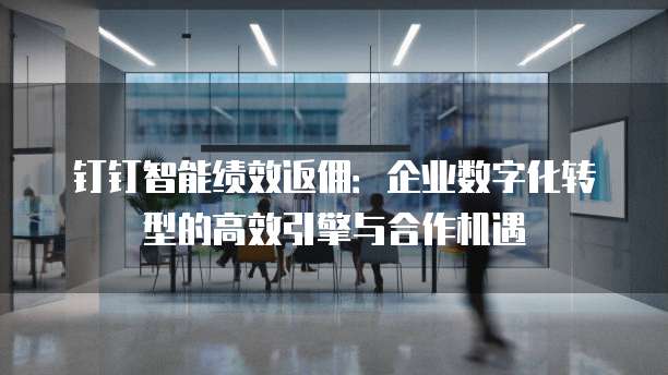 钉钉智能绩效返佣:企业数字化转型的高效引擎与合作机遇