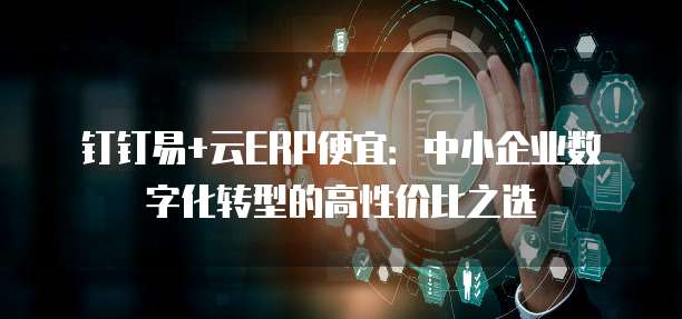 钉钉易+云ERP便宜:中小企业数字化转型的高性价比之选