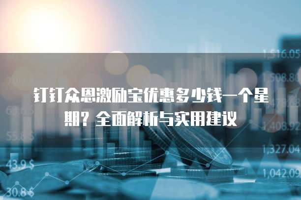 钉钉众恩激励宝优惠多少钱一个星期?全面解析与实用建议