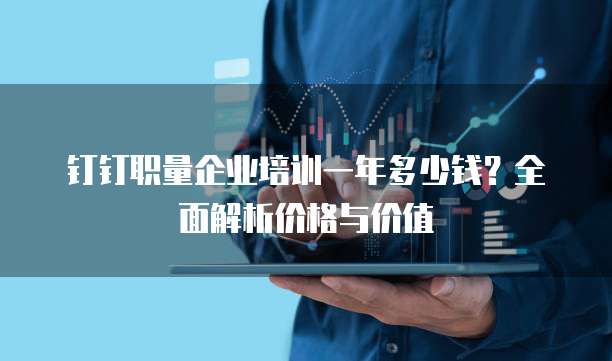 钉钉职量企业培训一年多少钱？全面解析价格与价值