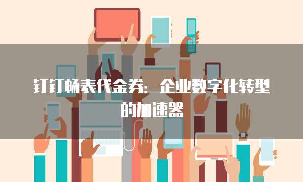 钉钉畅表代金券：企业数字化转型的加速器