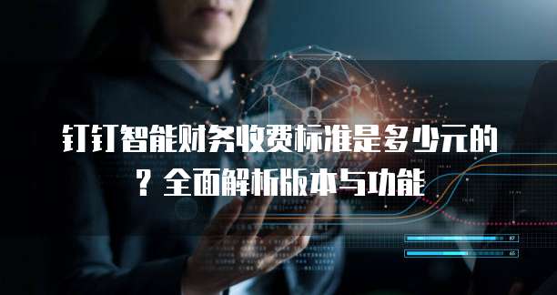 钉钉智能财务收费标准是多少元的?全面解析版本与功能