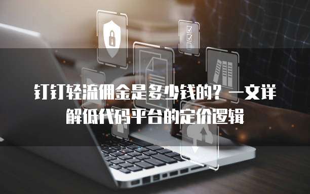 钉钉轻流佣金是多少钱的?一文详解低代码平台的定价逻辑