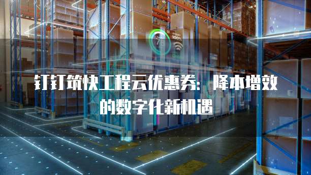 钉钉筑快工程云优惠券:降本增效的数字化新机遇