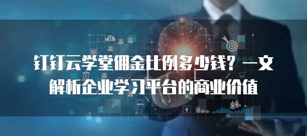 钉钉云学堂佣金比例多少钱?一文解析企业学习平台的商业价值