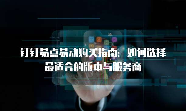 钉钉易点易动购买指南：如何选择最适合的版本与服务商