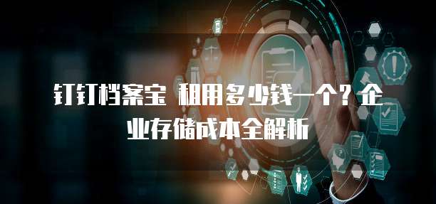 钉钉档案宝 租用多少钱一个?企业存储成本全解析