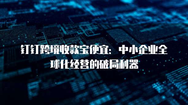 钉钉跨境收款宝便宜:中小企业全球化经营的破局利器