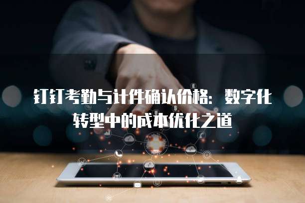 钉钉考勤与计件确认价格：数字化转型中的成本优化之道