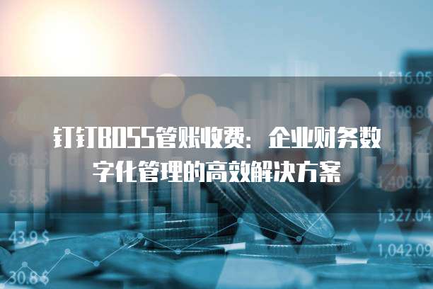 钉钉BOSS管账收费:企业财务数字化管理的高效解决方案