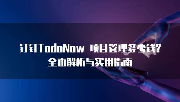 钉钉TodoNow 项目管理多少钱？全面解析与实用指南