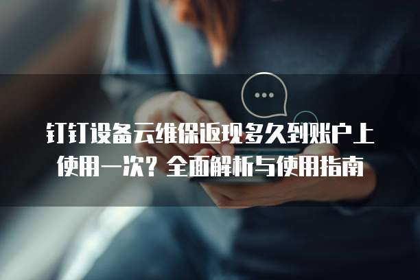 钉钉设备云维保返现多久到账户上使用一次?全面解析与使用指南