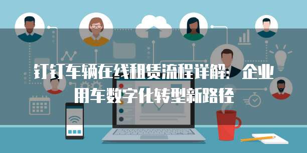 钉钉车辆在线租赁流程详解:企业用车数字化转型新路径